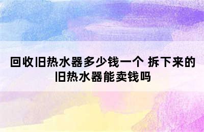 回收旧热水器多少钱一个 拆下来的旧热水器能卖钱吗